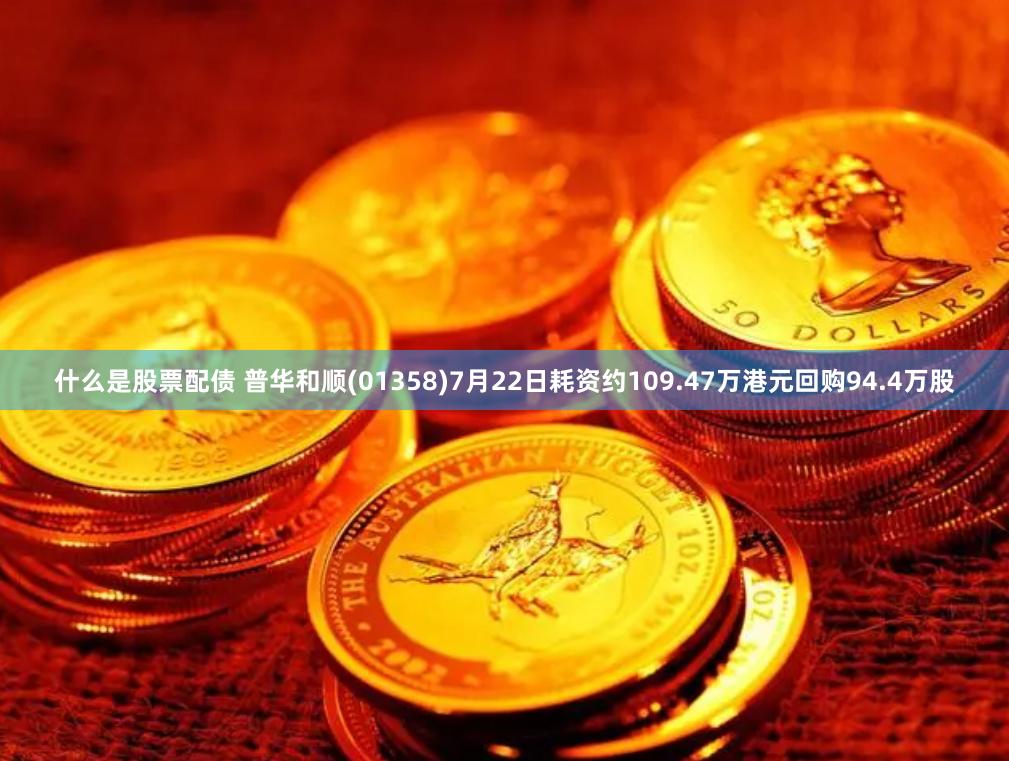 什么是股票配债 普华和顺(01358)7月22日耗资约109.47万港元回购94.4万股