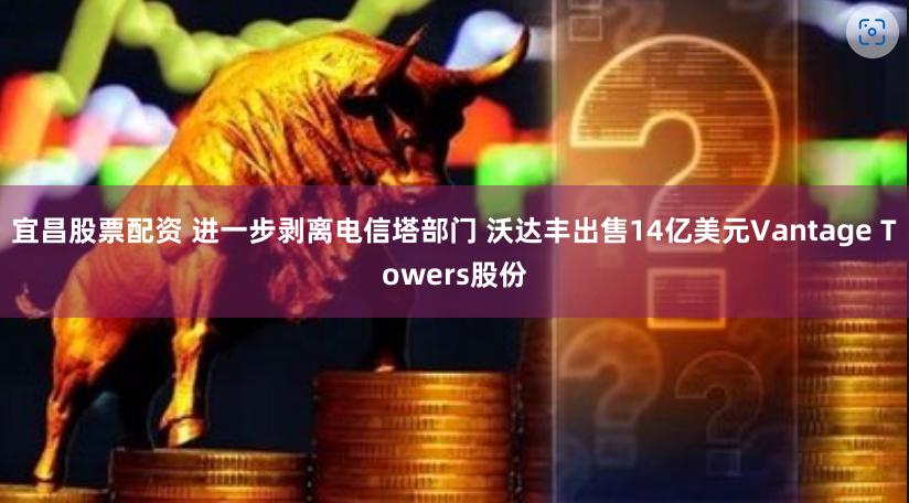 宜昌股票配资 进一步剥离电信塔部门 沃达丰出售14亿美元Vantage Towers股份