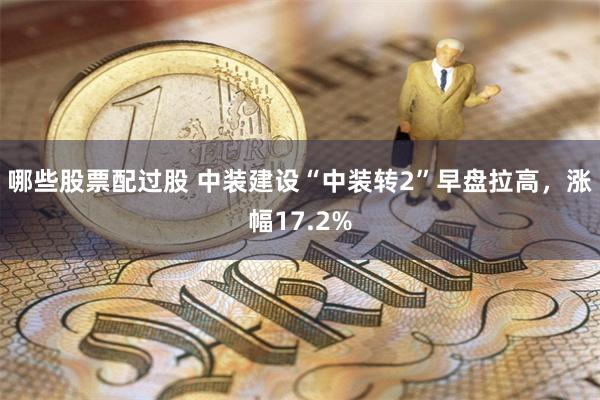 哪些股票配过股 中装建设“中装转2”早盘拉高，涨幅17.2%