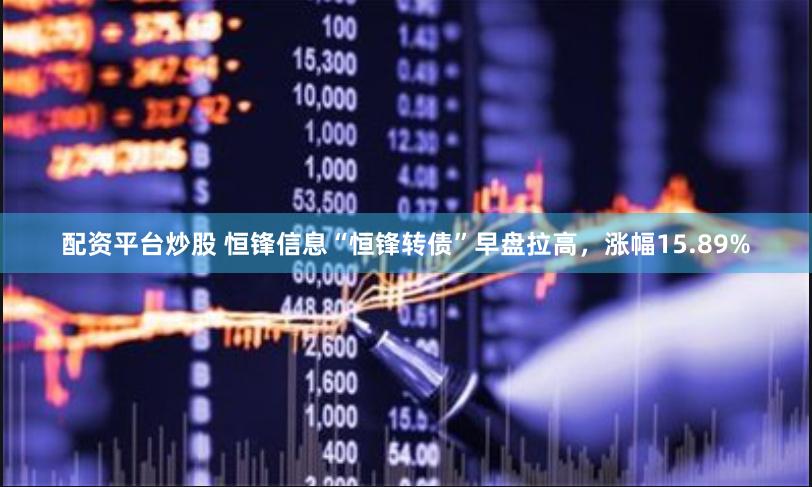 配资平台炒股 恒锋信息“恒锋转债”早盘拉高，涨幅15.89%