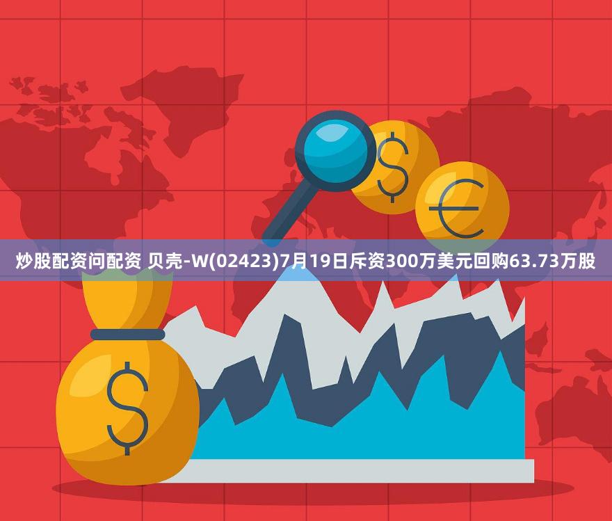 炒股配资问配资 贝壳-W(02423)7月19日斥资300万美元回购63.73万股