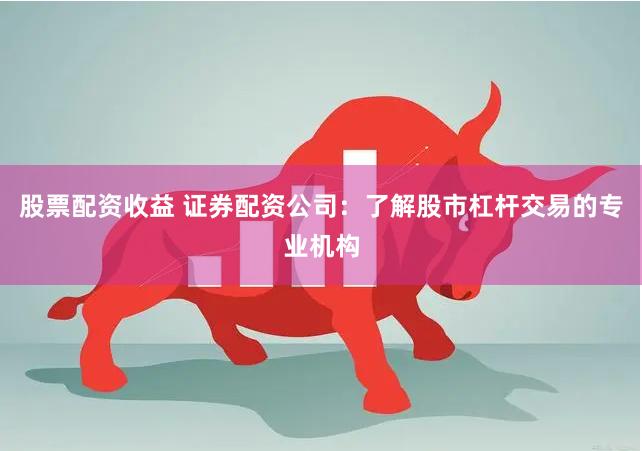 股票配资收益 证券配资公司：了解股市杠杆交易的专业机构