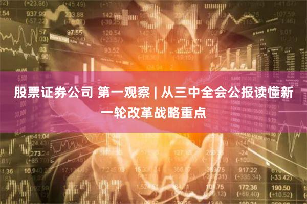 股票证券公司 第一观察 | 从三中全会公报读懂新一轮改革战略重点