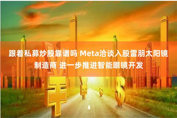 跟着私募炒股靠谱吗 Meta洽谈入股雷朋太阳镜制造商 进一步推进智能眼镜开发