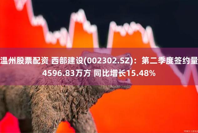 温州股票配资 西部建设(002302.SZ)：第二季度签约量4596.83万方 同比增长15.48%