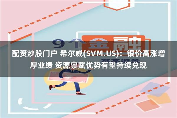 配资炒股门户 希尔威(SVM.US)：银价高涨增厚业绩 资源禀赋优势有望持续兑现