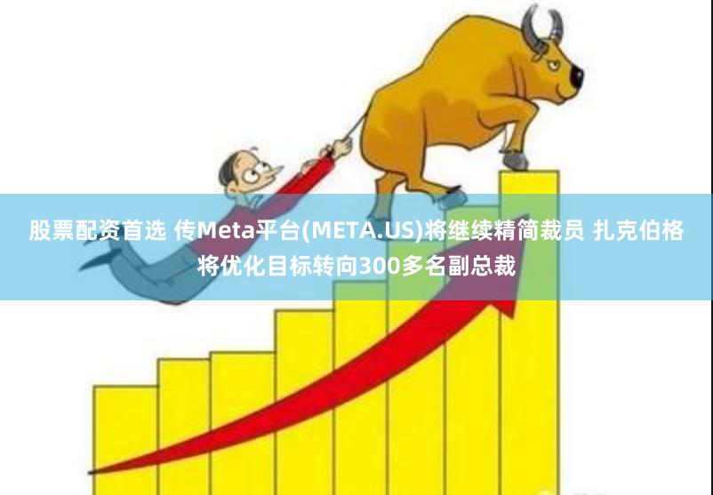 股票配资首选 传Meta平台(META.US)将继续精简裁员 扎克伯格将优化目标转向300多名副总裁