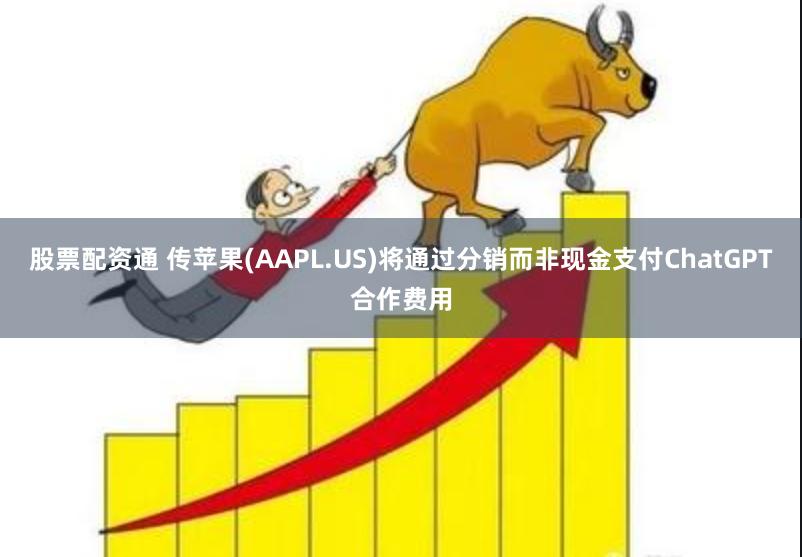 股票配资通 传苹果(AAPL.US)将通过分销而非现金支付ChatGPT合作费用