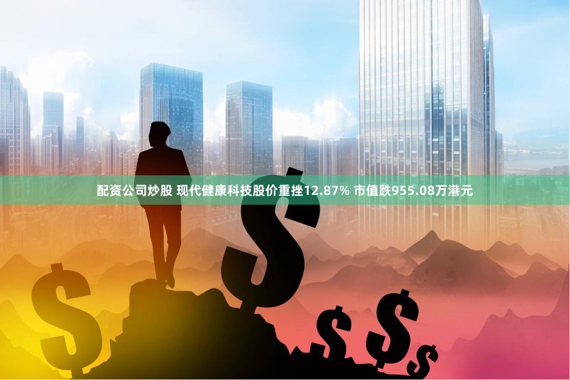 配资公司炒股 现代健康科技股价重挫12.87% 市值跌955.08万港元