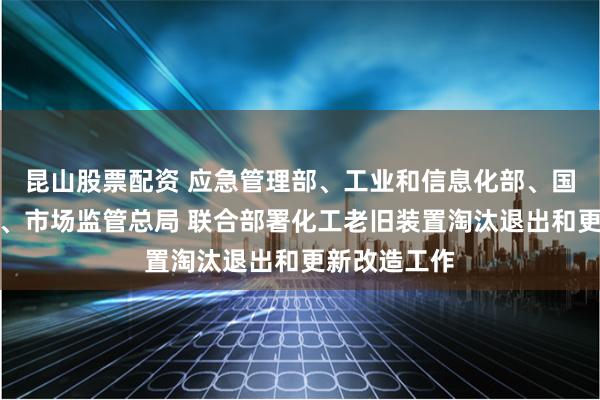 昆山股票配资 应急管理部、工业和信息化部、国务院国资委、市场监管总局 联合部署化工老旧装置淘汰退出和更新改造工作