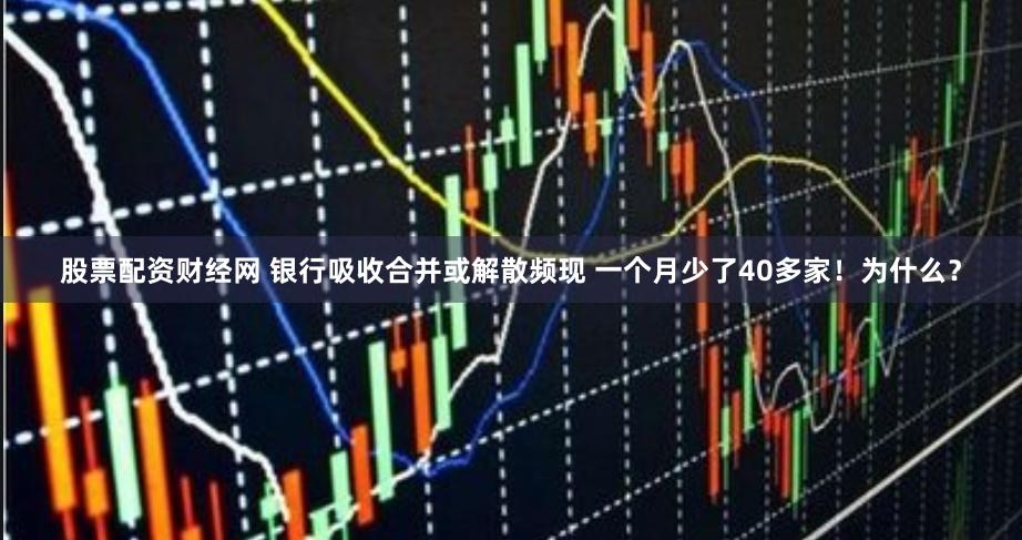 股票配资财经网 银行吸收合并或解散频现 一个月少了40多家！为什么？