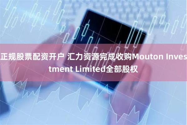 正规股票配资开户 汇力资源完成收购Mouton Investment Limited全部股权