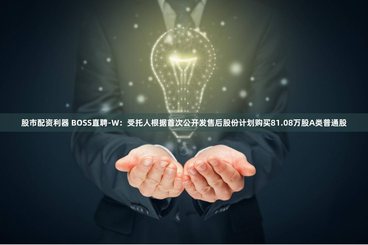 股市配资利器 BOSS直聘-W：受托人根据首次公开发售后股份计划购买81.08万股A类普通股