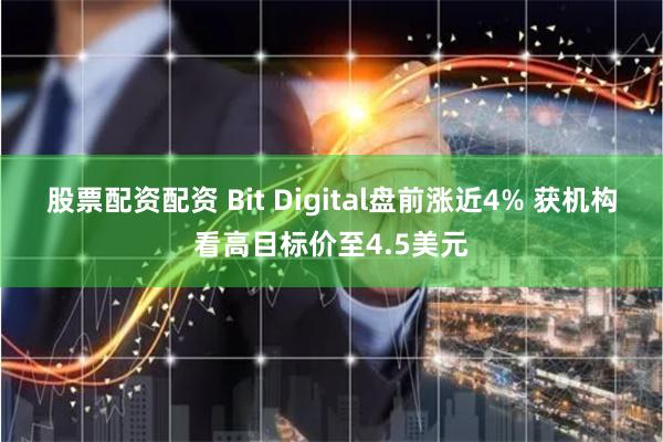 股票配资配资 Bit Digital盘前涨近4% 获机构看高目标价至4.5美元