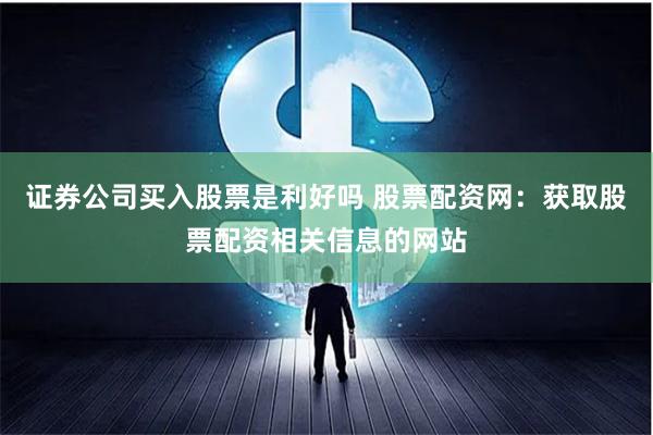 证券公司买入股票是利好吗 股票配资网：获取股票配资相关信息的网站