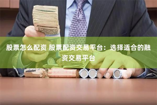 股票怎么配资 股票配资交易平台：选择适合的融资交易平台