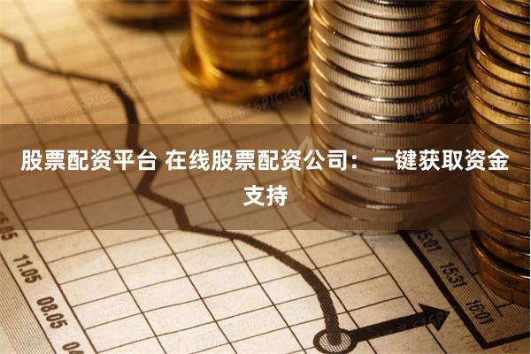 股票配资平台 在线股票配资公司：一键获取资金支持