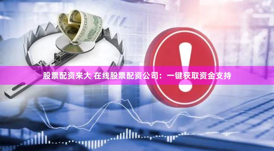 股票配资来大 在线股票配资公司：一键获取资金支持