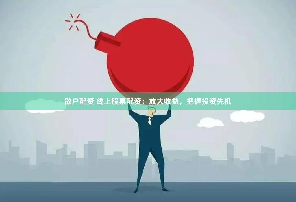 散户配资 线上股票配资：放大收益，把握投资先机