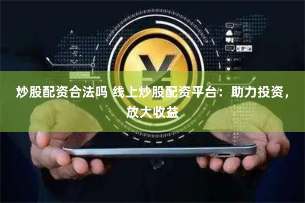 炒股配资合法吗 线上炒股配资平台：助力投资，放大收益