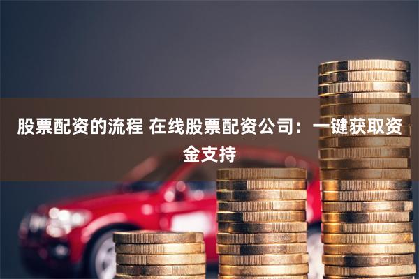 股票配资的流程 在线股票配资公司：一键获取资金支持