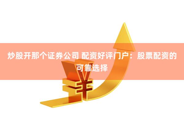 炒股开那个证券公司 配资好评门户：股票配资的可靠选择