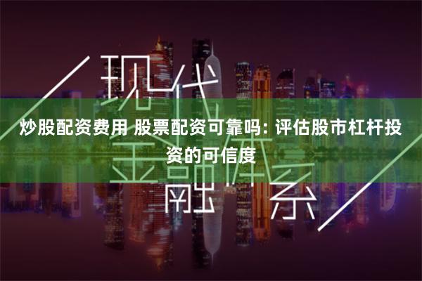 炒股配资费用 股票配资可靠吗: 评估股市杠杆投资的可信度