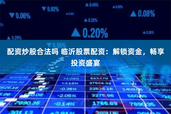 配资炒股合法吗 临沂股票配资：解锁资金，畅享投资盛宴