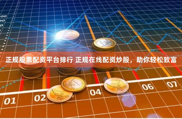 正规股票配资平台排行 正规在线配资炒股，助你轻松致富