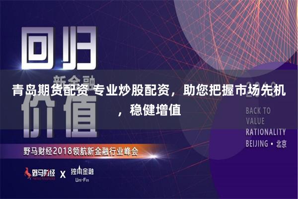 青岛期货配资 专业炒股配资，助您把握市场先机，稳健增值