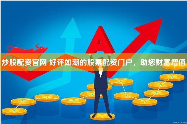 炒股配资官网 好评如潮的股票配资门户，助您财富增值