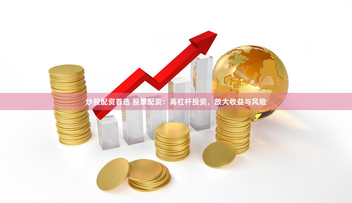 炒股配资首选 股票配资：高杠杆投资，放大收益与风险