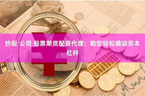 炒股 公司 股票期货配资代理：助您轻松撬动资本杠杆