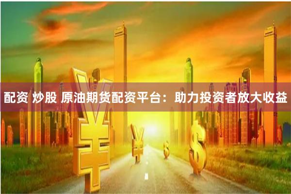 配资 炒股 原油期货配资平台：助力投资者放大收益