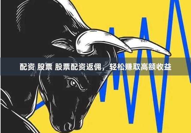 配资 股票 股票配资返佣，轻松赚取高额收益