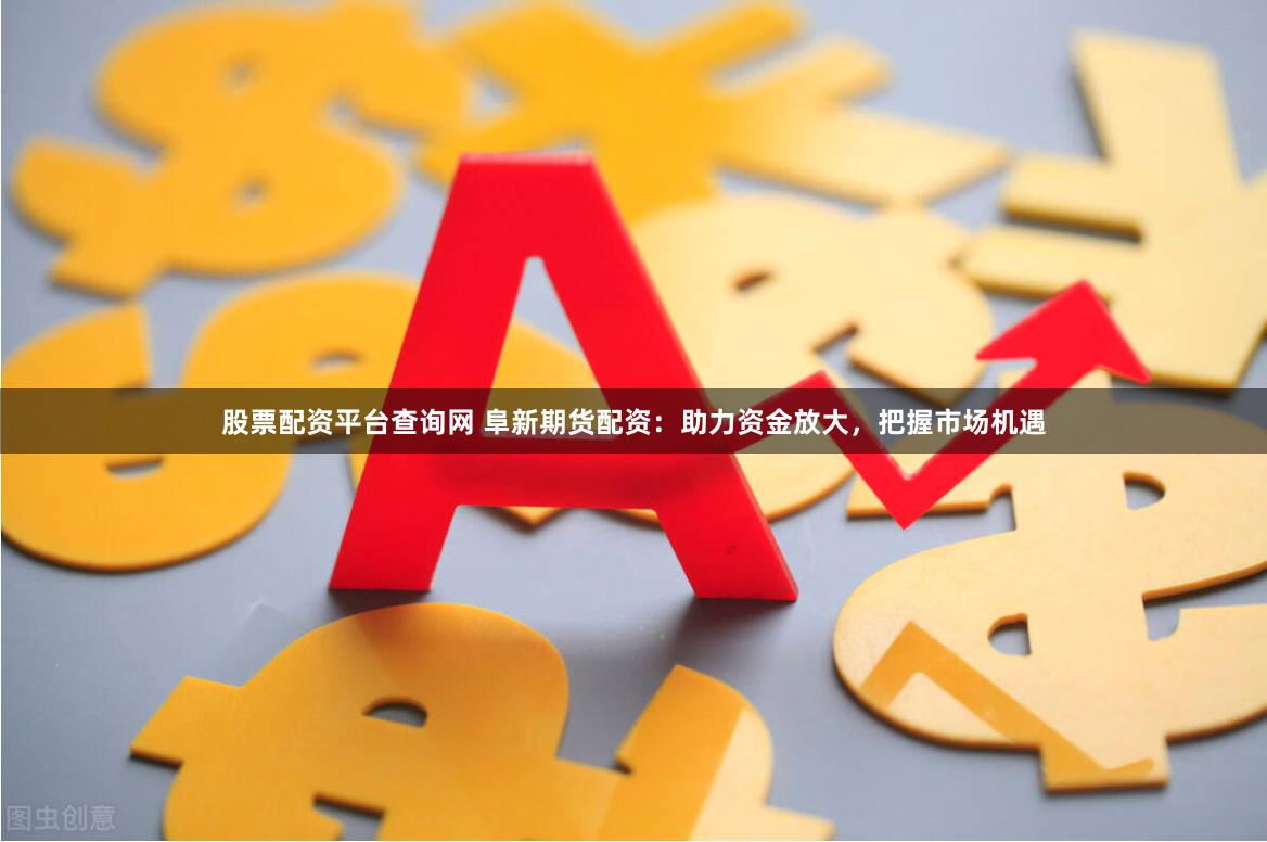 股票配资平台查询网 阜新期货配资：助力资金放大，把握市场机遇