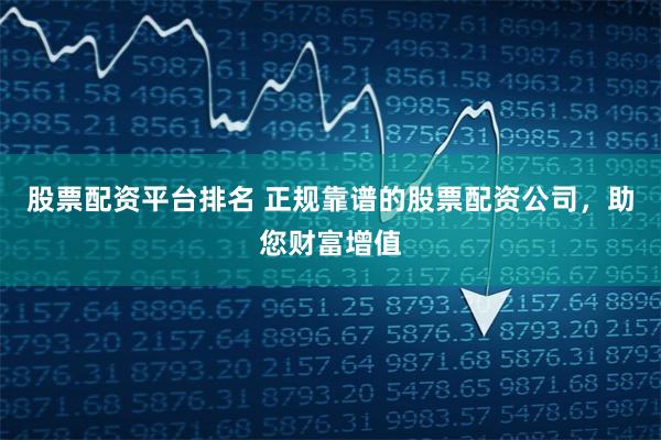股票配资平台排名 正规靠谱的股票配资公司，助您财富增值