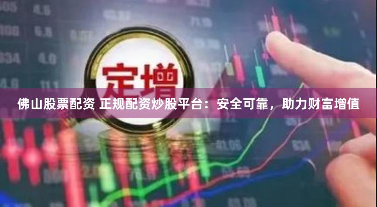 佛山股票配资 正规配资炒股平台：安全可靠，助力财富增值