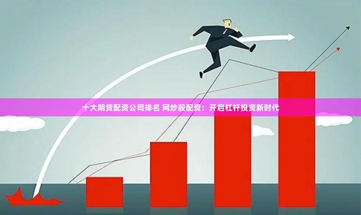 十大期货配资公司排名 网炒股配资：开启杠杆投资新时代