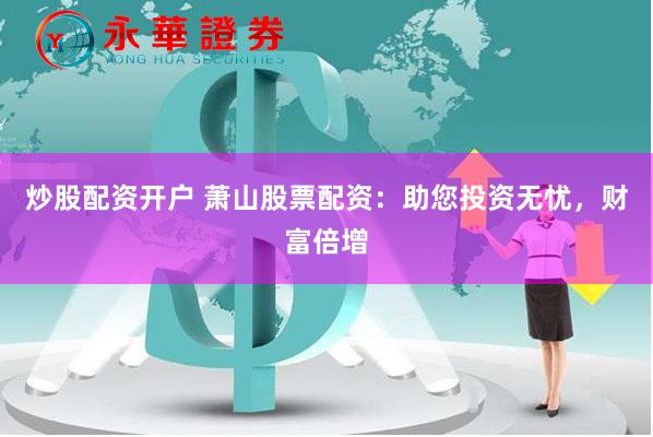 炒股配资开户 萧山股票配资：助您投资无忧，财富倍增