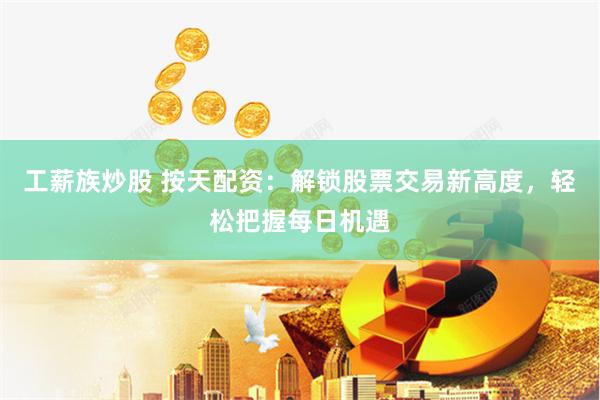 工薪族炒股 按天配资：解锁股票交易新高度，轻松把握每日机遇