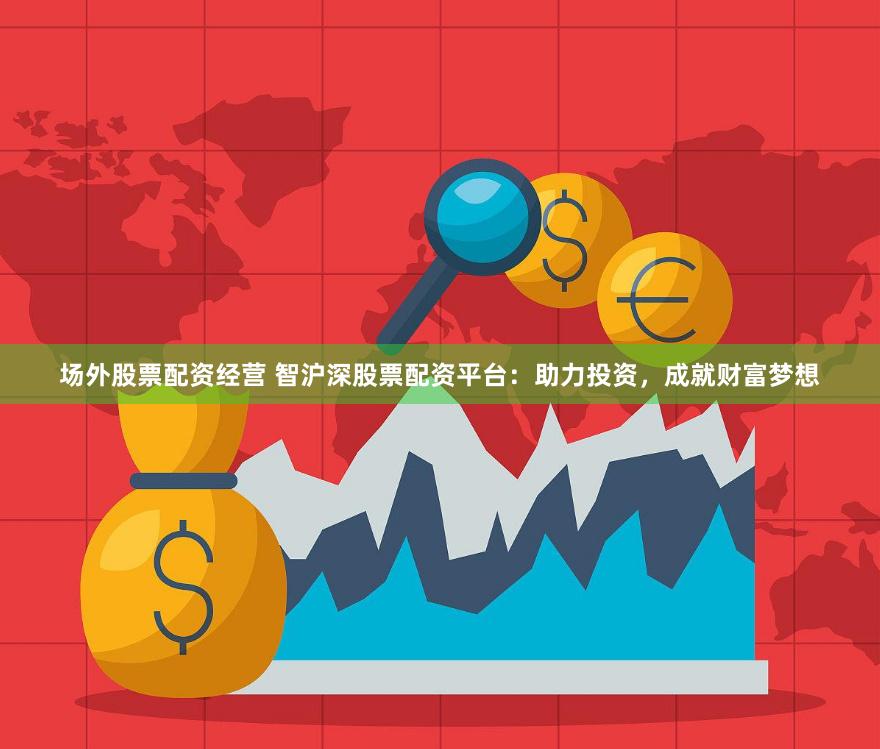 场外股票配资经营 智沪深股票配资平台：助力投资，成就财富梦想