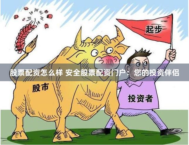 股票配资怎么样 安全股票配资门户：您的投资伴侣