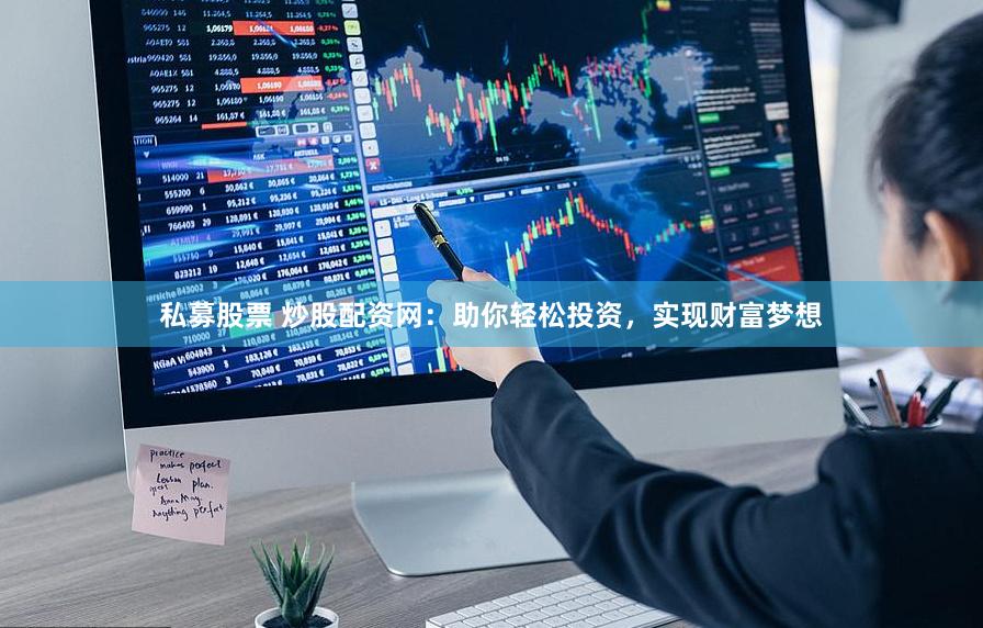 私募股票 炒股配资网：助你轻松投资，实现财富梦想