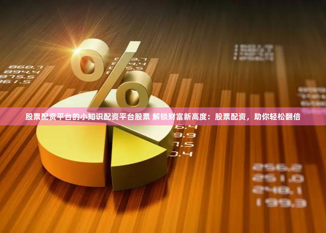股票配资平台的小知识配资平台股票 解锁财富新高度：股票配资，助你轻松翻倍