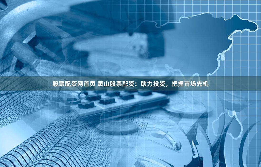 股票配资网首页 萧山股票配资：助力投资，把握市场先机