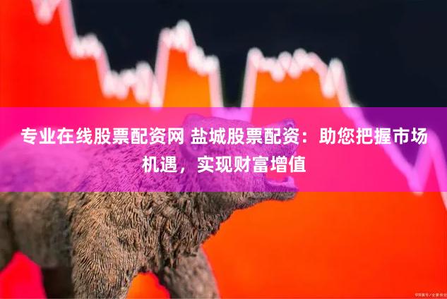 专业在线股票配资网 盐城股票配资：助您把握市场机遇，实现财富增值