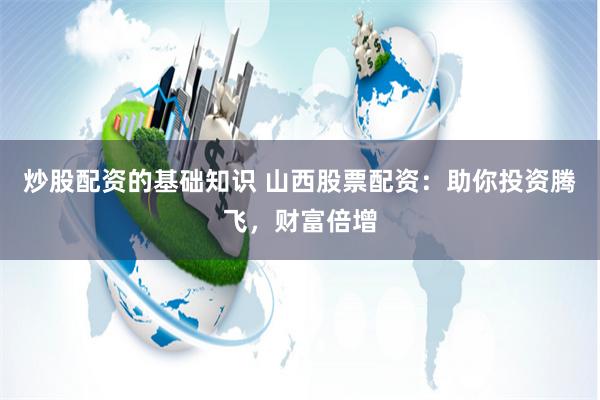 炒股配资的基础知识 山西股票配资：助你投资腾飞，财富倍增