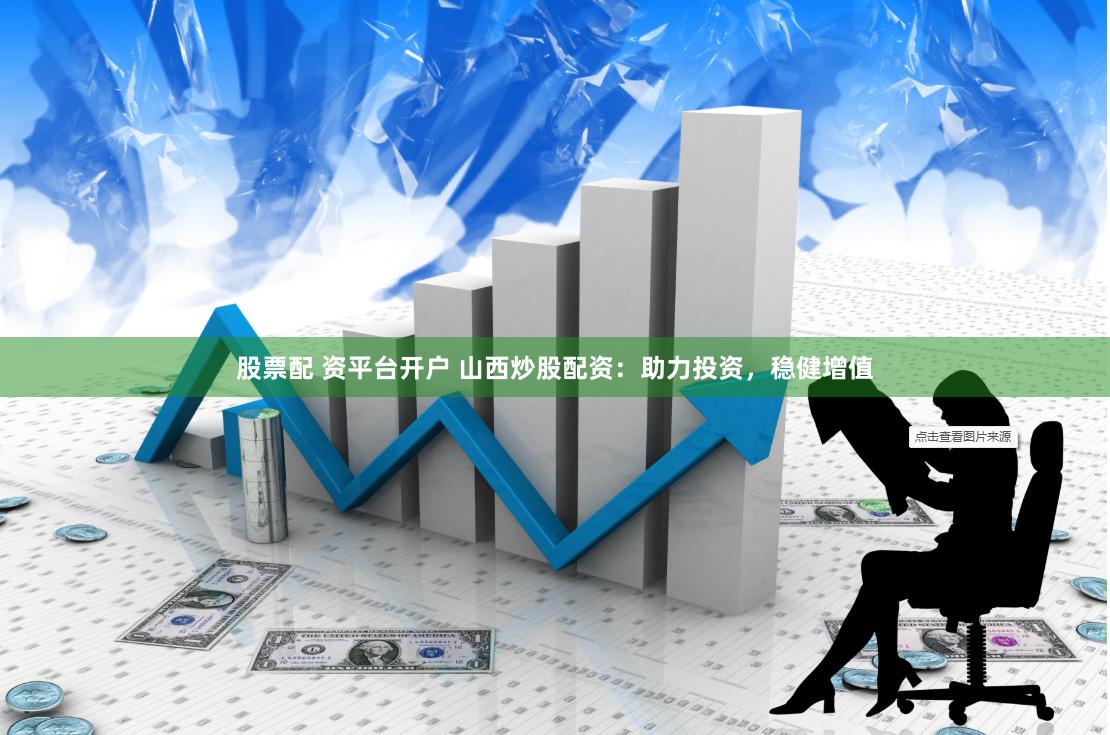 股票配 资平台开户 山西炒股配资：助力投资，稳健增值