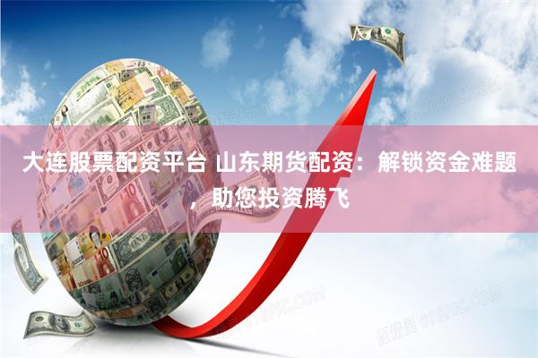大连股票配资平台 山东期货配资：解锁资金难题，助您投资腾飞
